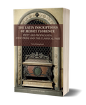 The Latin Inscriptions of Medici Florence. Piety and Propaganda, Civic Pride and the Classical Past