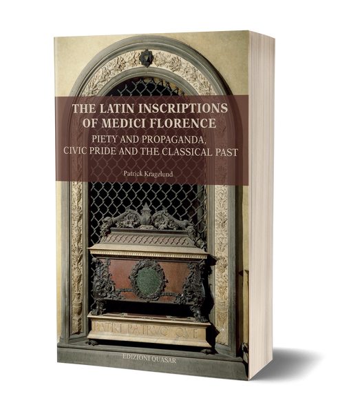 The Latin Inscriptions of Medici Florence. Piety and Propaganda, Civic Pride and the Classical Past